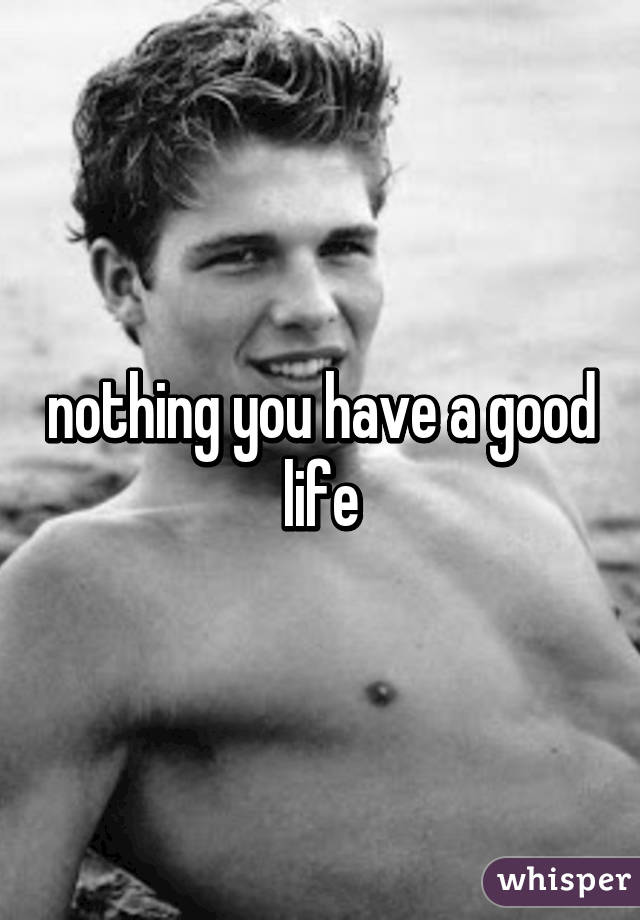 nothing you have a good life