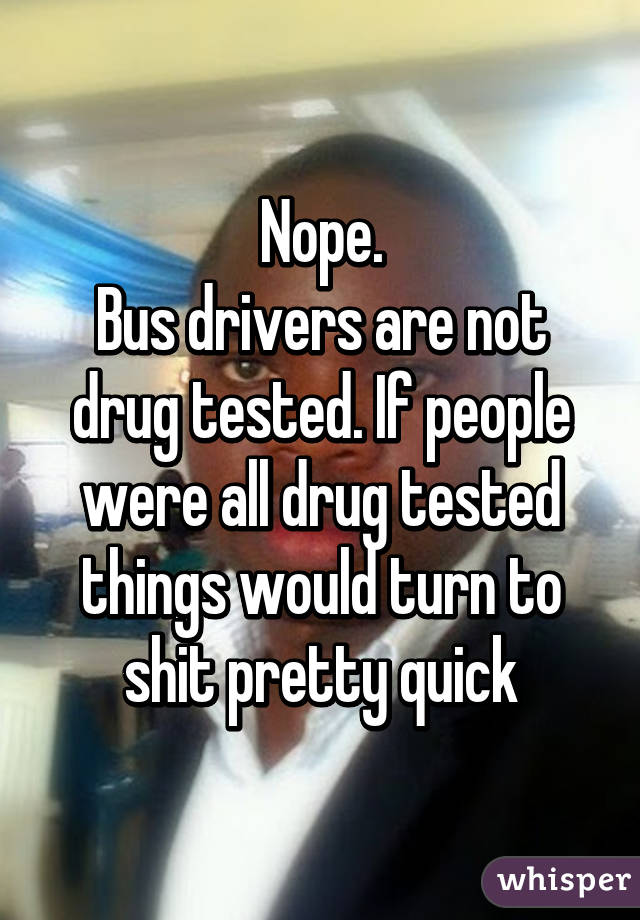 Nope.
Bus drivers are not drug tested. If people were all drug tested things would turn to shit pretty quick