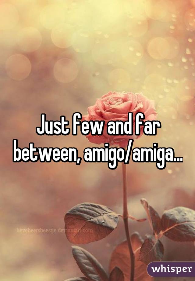 Just few and far between, amigo/amiga...