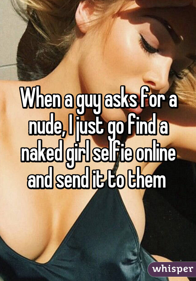 Naked girls selfies online When A Guy Asks For A Nude I Just Go Find A Naked Girl Selfie Online