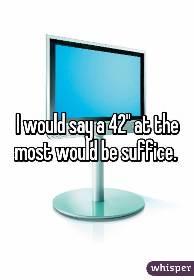 I would say a 42" at the most would be suffice. 