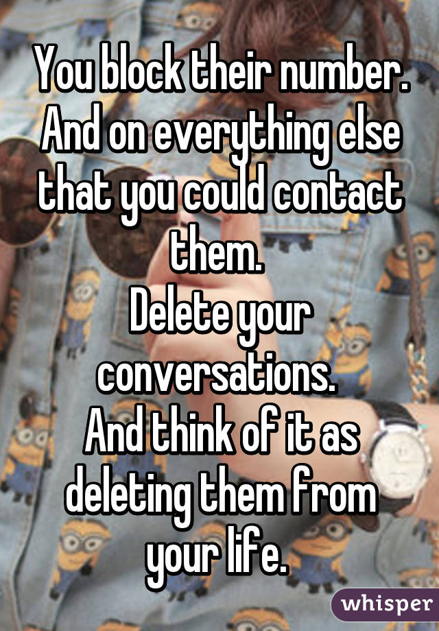 You block their number. And on everything else that you could contact them. 
Delete your conversations. 
And think of it as deleting them from your life. 