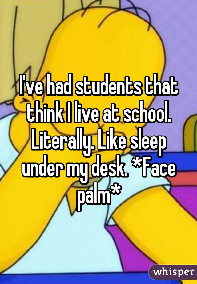 I've had students that think I live at school. Literally. Like sleep under my desk. *Face palm*