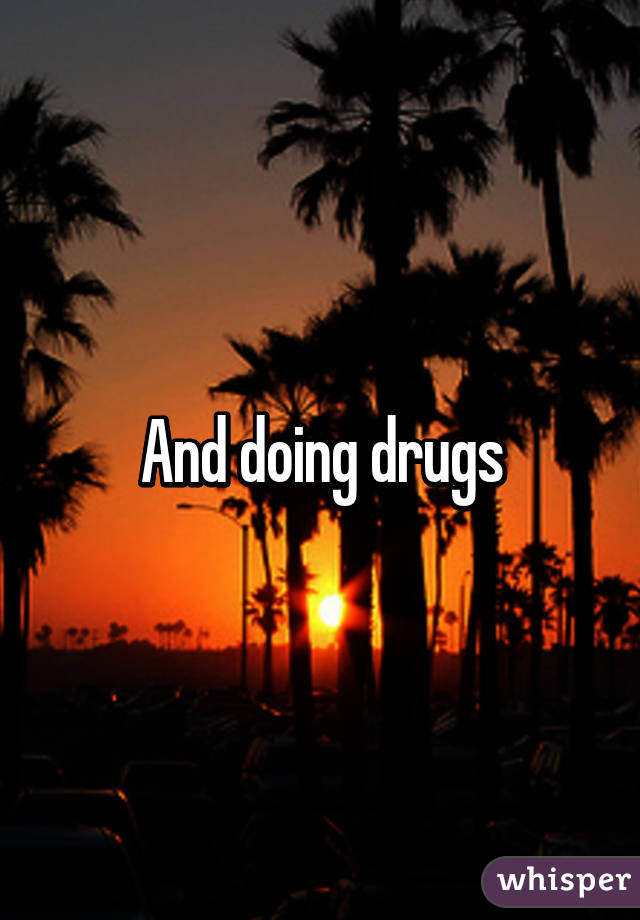 And doing drugs