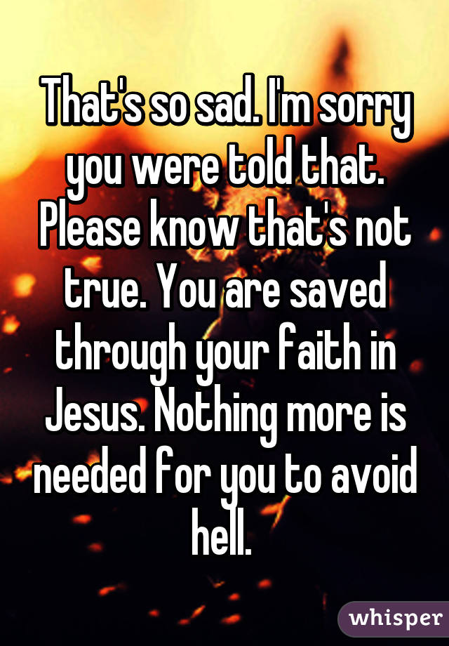 That's so sad. I'm sorry you were told that. Please know that's not true. You are saved through your faith in Jesus. Nothing more is needed for you to avoid hell. 