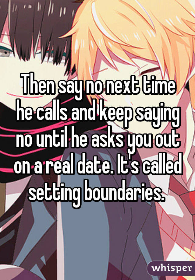 Then say no next time he calls and keep saying no until he asks you out on a real date. It's called setting boundaries. 