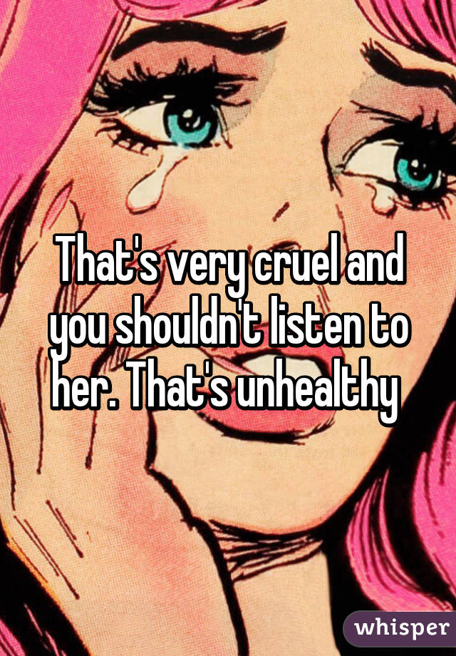 That's very cruel and you shouldn't listen to her. That's unhealthy 