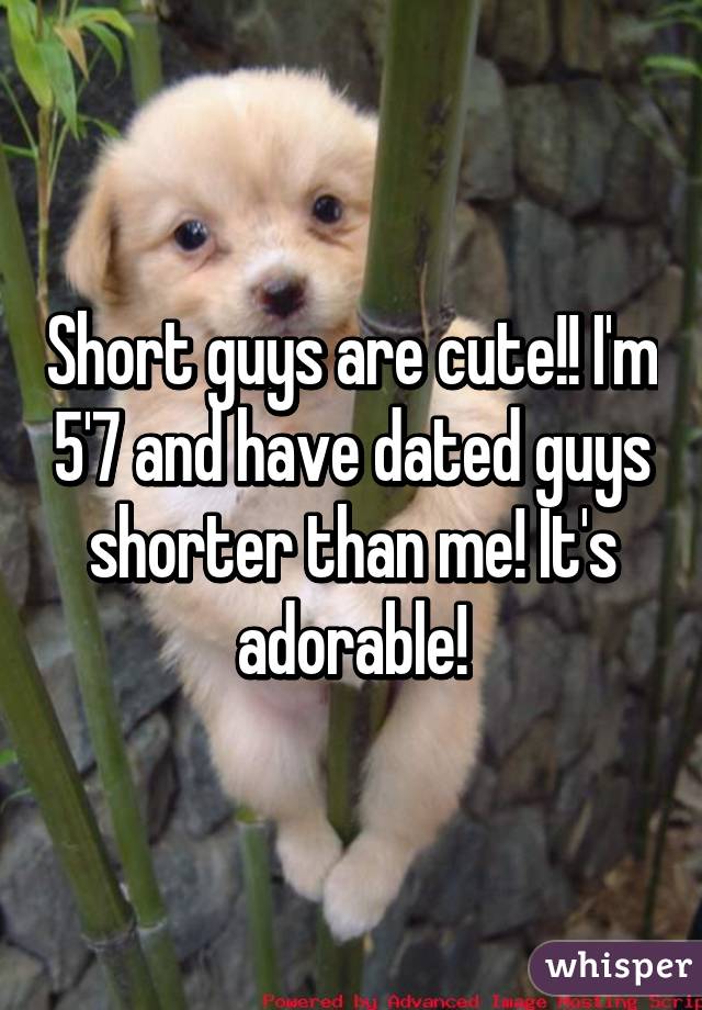 Short guys are cute!! I'm 5'7 and have dated guys shorter than me! It's adorable!