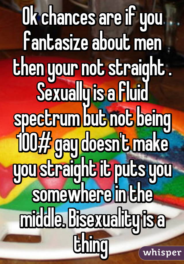 Ok chances are if you fantasize about men then your not straight . Sexually is a fluid spectrum but not being 100# gay doesn't make you straight it puts you somewhere in the middle. Bisexuality is a thing 