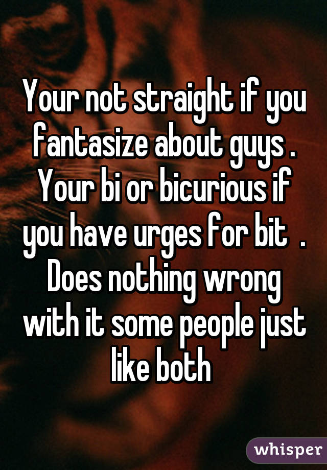 Your not straight if you fantasize about guys . Your bi or bicurious if you have urges for bit  . Does nothing wrong with it some people just like both 