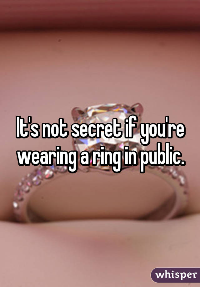 It's not secret if you're wearing a ring in public.