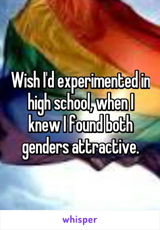 Wish I'd experimented in high school, when I knew I found both genders attractive.