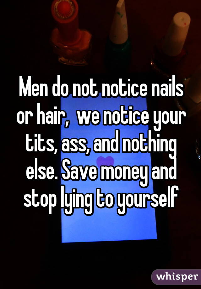 Men do not notice nails or hair,  we notice your tits, ass, and nothing else. Save money and stop lying to yourself