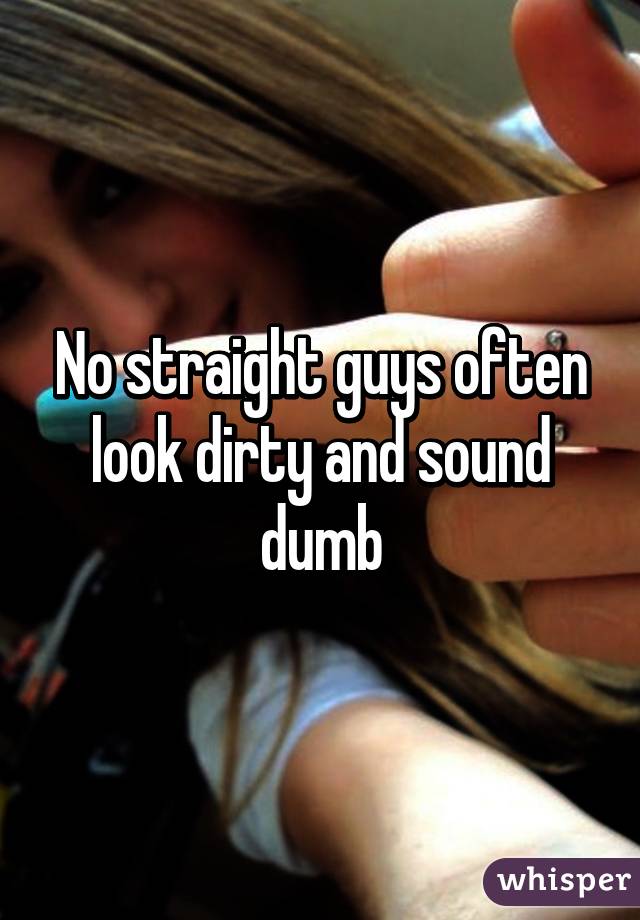 No straight guys often look dirty and sound dumb