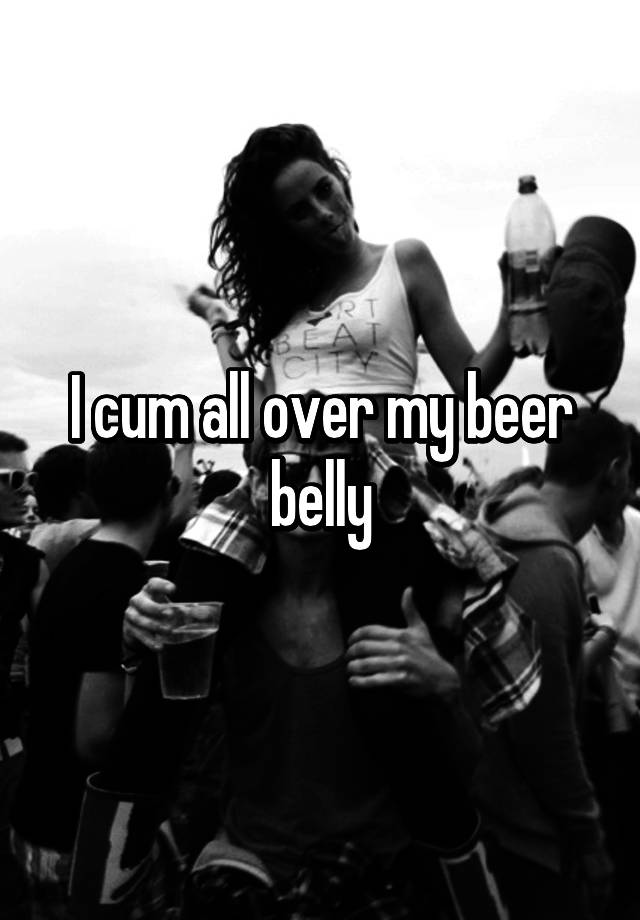 I Cum All Over My Beer Belly