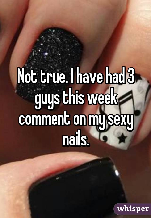 Not true. I have had 3 guys this week comment on my sexy nails.