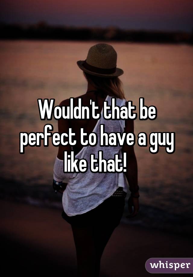 Wouldn't that be perfect to have a guy like that! 