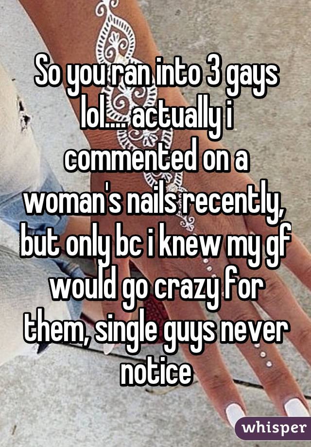 So you ran into 3 gays lol.... actually i commented on a woman's nails recently,  but only bc i knew my gf would go crazy for them, single guys never notice