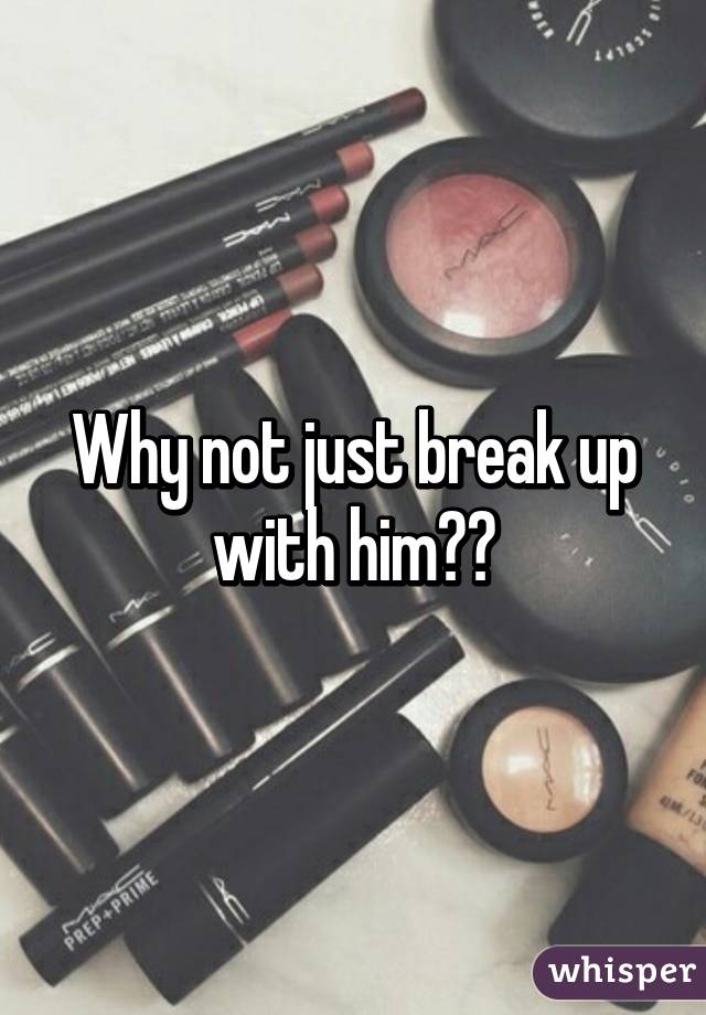 Why not just break up with him??