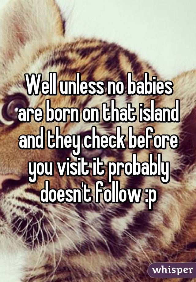 Well unless no babies are born on that island and they check before you visit it probably doesn't follow :p