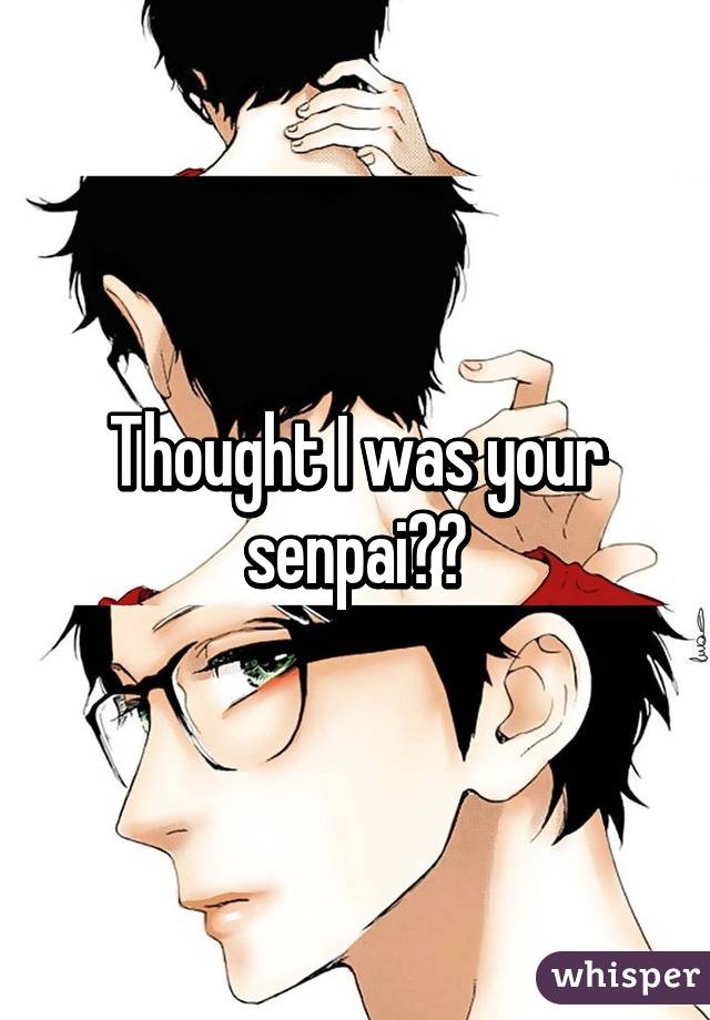 Thought I was your senpai??