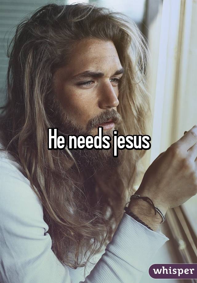 He needs jesus