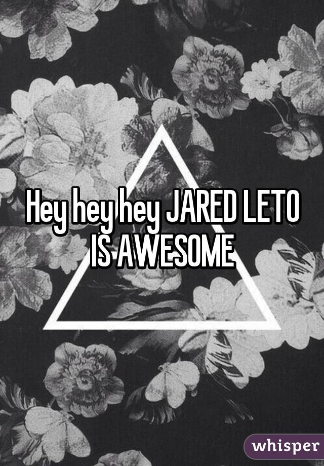 Hey hey hey JARED LETO IS AWESOME