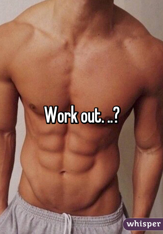 Work out. ..?