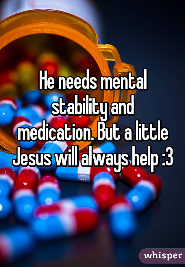 He needs mental stability and medication. But a little Jesus will always help :3 