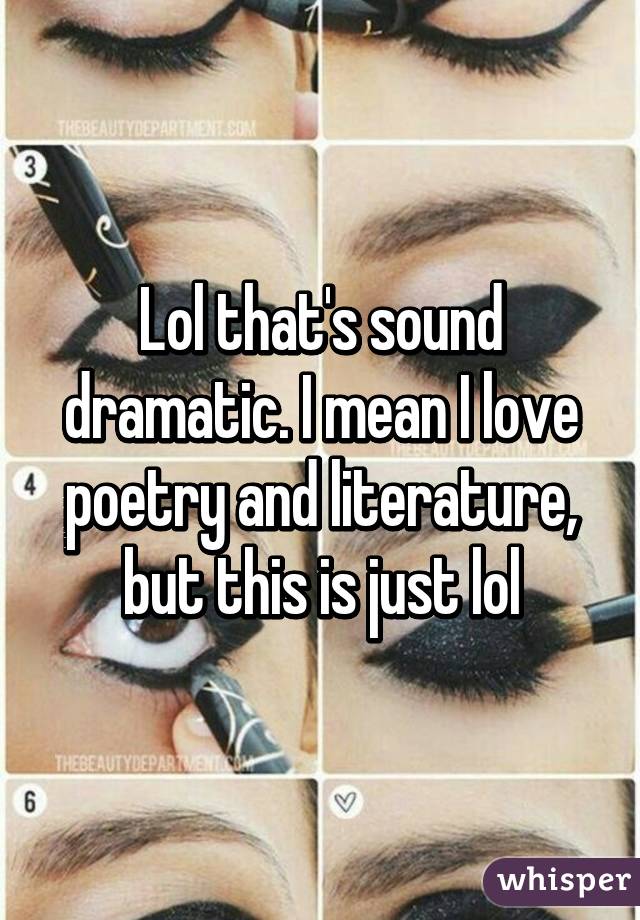 Lol that's sound dramatic. I mean I love poetry and literature, but this is just lol