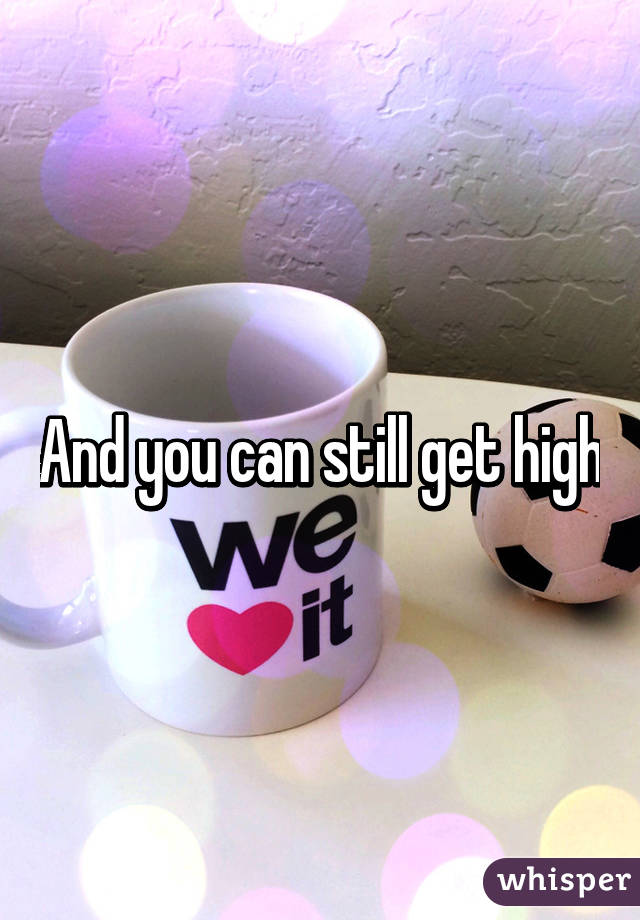 And you can still get high