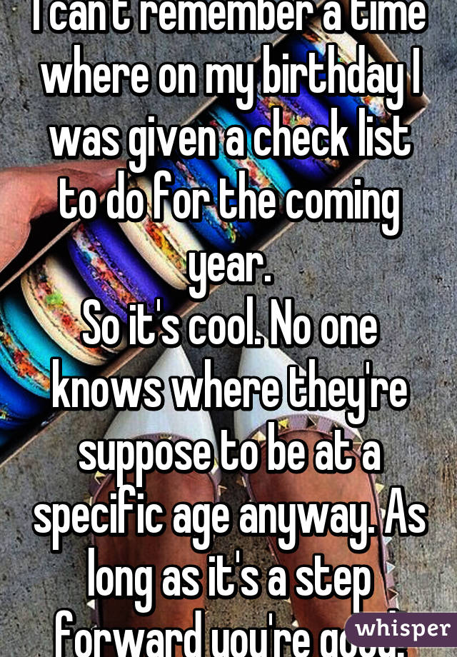 I can't remember a time where on my birthday I was given a check list to do for the coming year.
So it's cool. No one knows where they're suppose to be at a specific age anyway. As long as it's a step forward you're good!