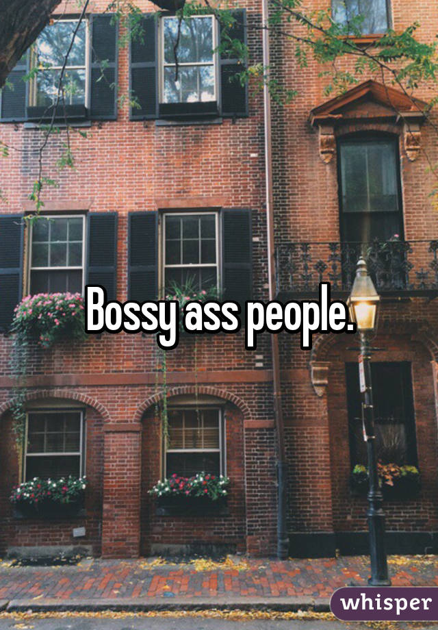 Bossy ass people.