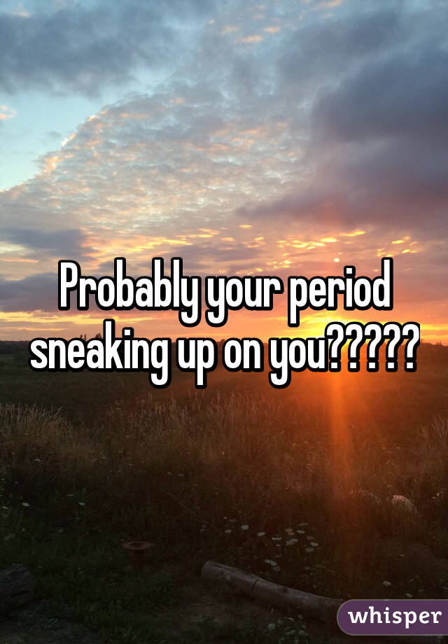 Probably your period sneaking up on you?????