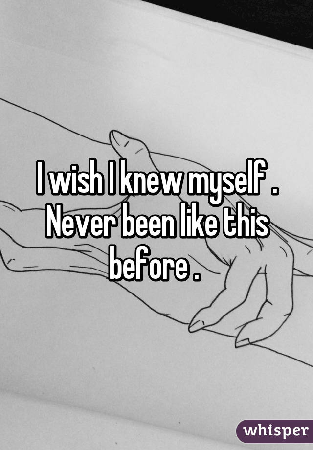 I wish I knew myself . Never been like this before . 