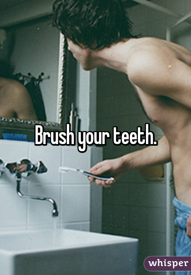 Brush your teeth.