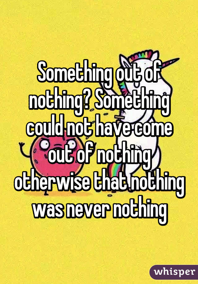 Something out of nothing? Something could not have come out of nothing otherwise that nothing was never nothing