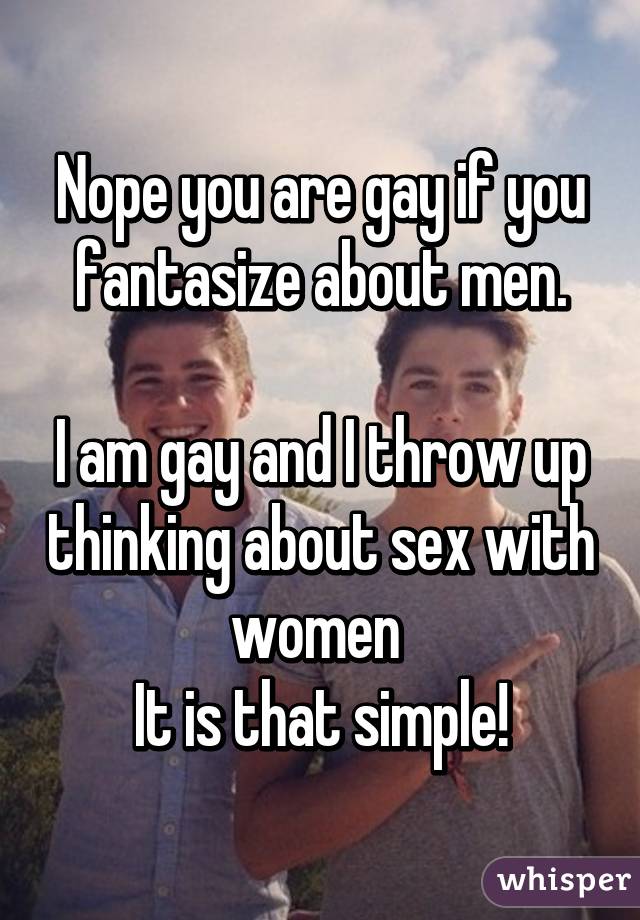 Nope you are gay if you fantasize about men.

I am gay and I throw up thinking about sex with women 
It is that simple!
