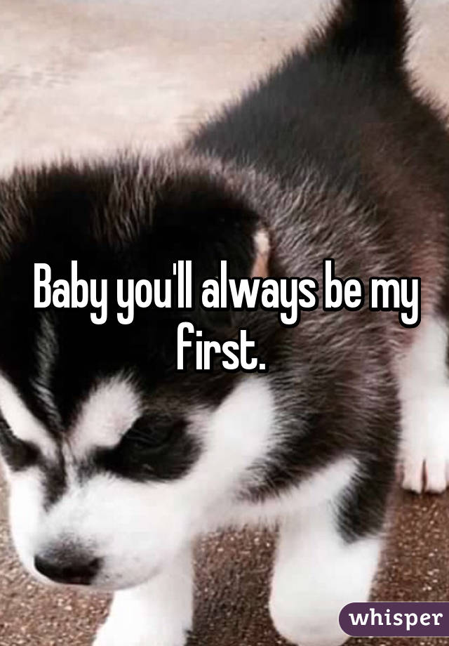 Baby you'll always be my first. 