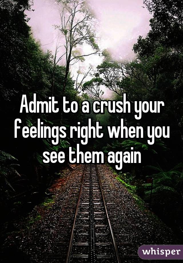 Admit to a crush your feelings right when you see them again