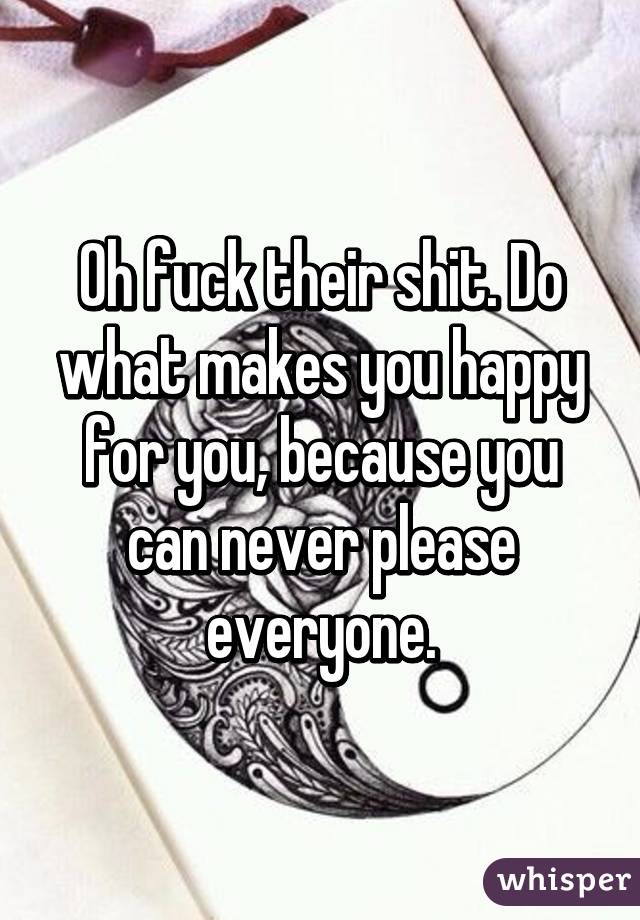Oh fuck their shit. Do what makes you happy for you, because you can never please everyone.
