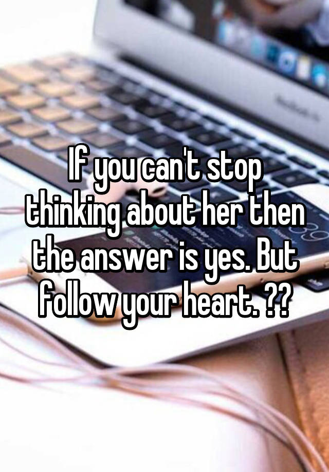 If You Cant Stop Thinking About Her Then The Answer Is Yes But Follow Your Heart ️ 
