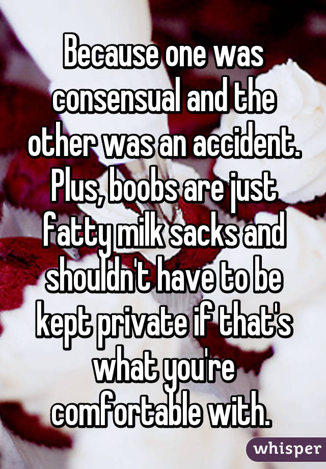 Because one was consensual and the other was an accident. Plus, boobs are just fatty milk sacks and shouldn't have to be kept private if that's what you're comfortable with. 