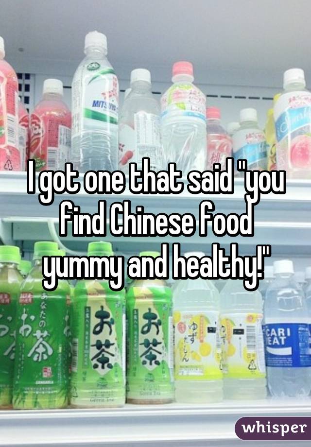 I got one that said "you find Chinese food yummy and healthy!"