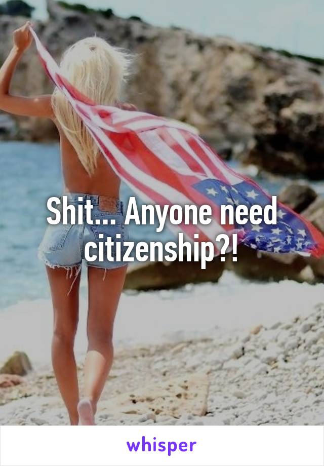 Shit... Anyone need citizenship?!