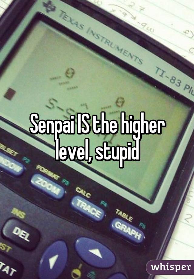 Senpai IS the higher level, stupid