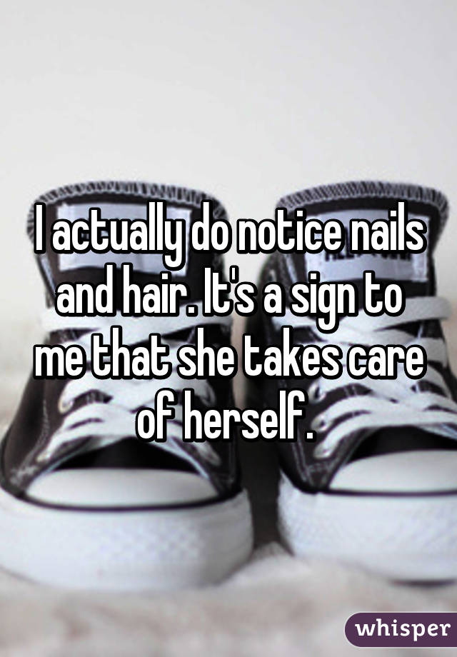 I actually do notice nails and hair. It's a sign to me that she takes care of herself. 