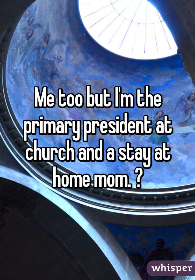 Me too but I'm the primary president at church and a stay at home mom. 😭