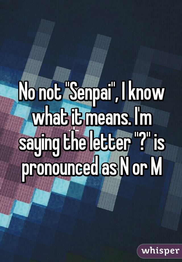 No not "Senpai", I know what it means. I'm saying the letter "ん" is pronounced as N or M