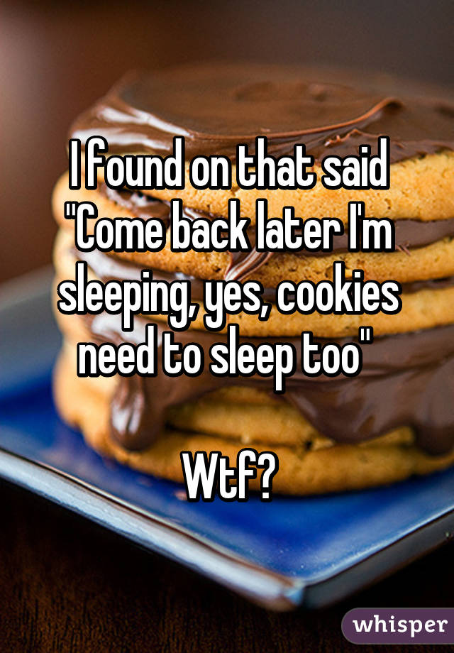 I found on that said
"Come back later I'm sleeping, yes, cookies need to sleep too" 

Wtf😂